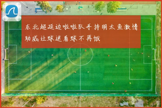 东北超延边啦啦队手持明太鱼激情助威让球迷看球不再饿