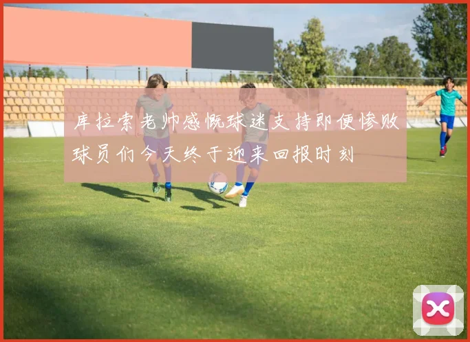 库拉索老帅感慨球迷支持即便惨败球员们今天终于迎来回报时刻