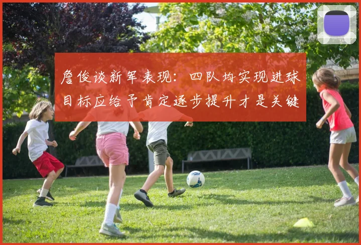 詹俊谈新军表现：四队均实现进球目标应给予肯定逐步提升才是关键