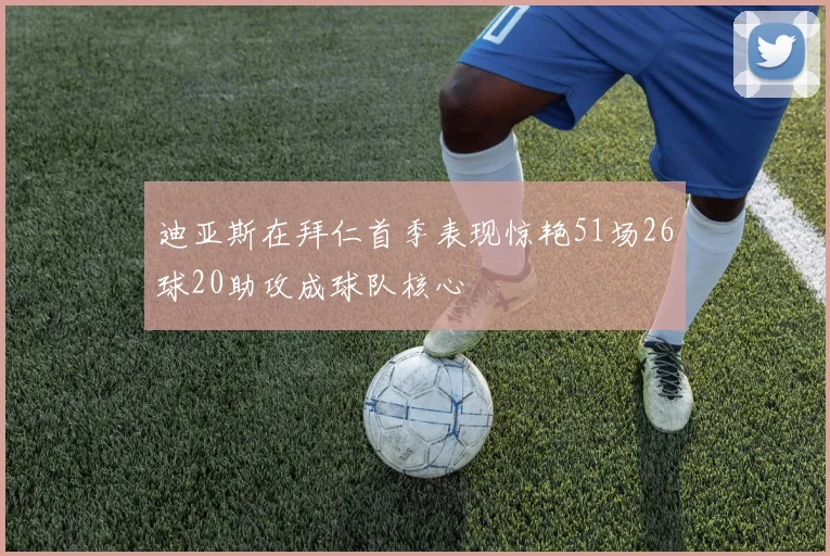 迪亚斯在拜仁首季表现惊艳51场26球20助攻成球队核心