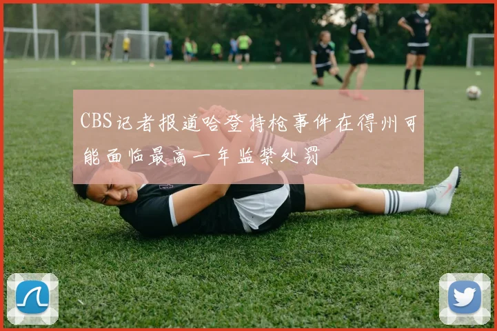 CBS记者报道哈登持枪事件在得州可能面临最高一年监禁处罚