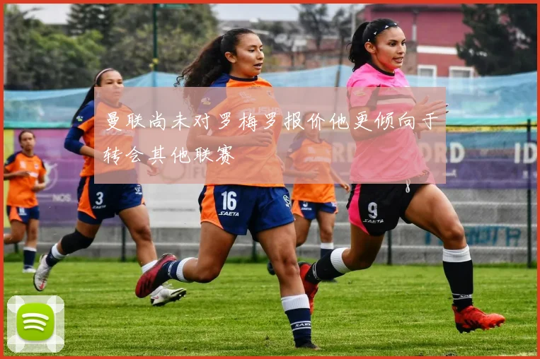 曼联尚未对罗梅罗报价他更倾向于转会其他联赛
