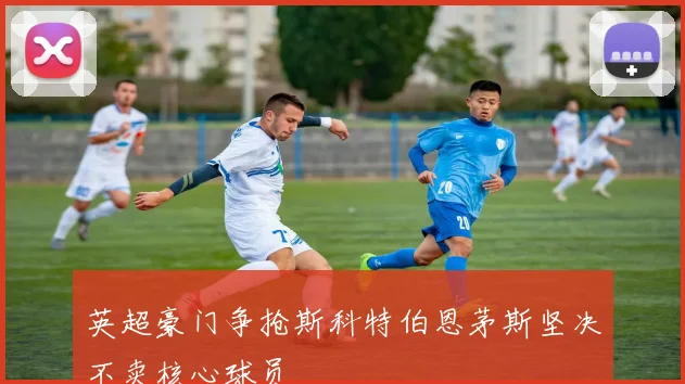 英超豪门争抢斯科特伯恩茅斯坚决不卖核心球员