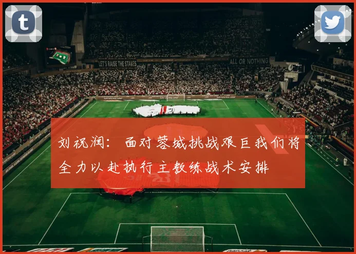 刘祝润：面对蓉城挑战艰巨我们将全力以赴执行主教练战术安排