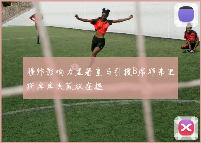 穆帅影响力显著皇马引援B席邓弗里斯库库决策权在握