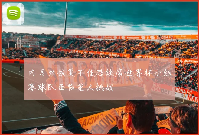 内马尔恢复不佳恐缺席世界杯小组赛球队面临重大挑战