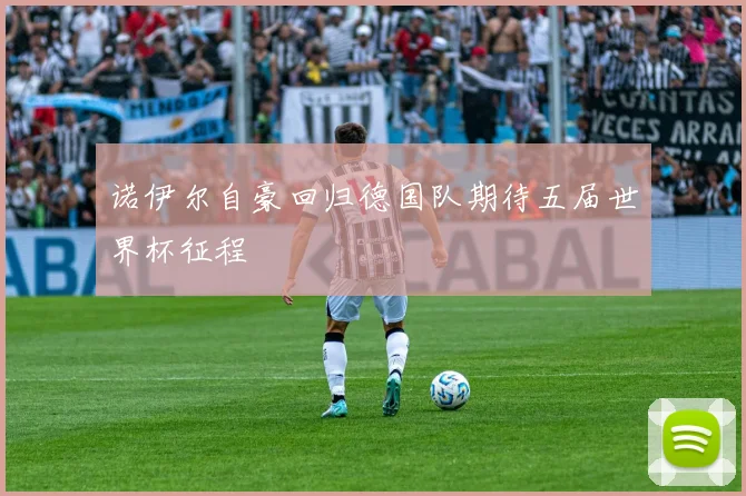 诺伊尔自豪回归德国队期待五届世界杯征程