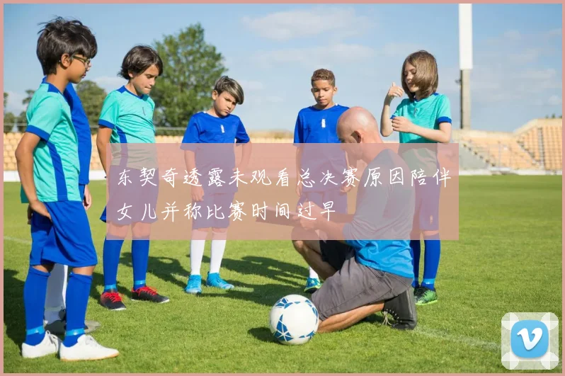 东契奇透露未观看总决赛原因陪伴女儿并称比赛时间过早