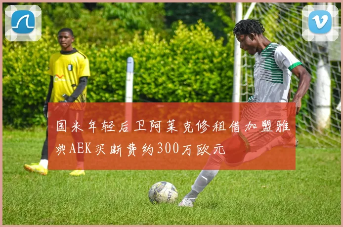国米年轻后卫阿莱克修租借加盟雅典AEK买断费约300万欧元