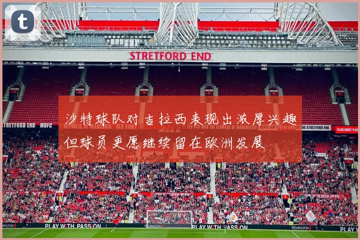沙特球队对吉拉西表现出浓厚兴趣但球员更愿继续留在欧洲发展