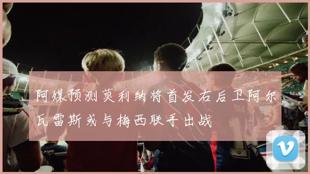 阿媒预测莫利纳将首发右后卫阿尔瓦雷斯或与梅西联手出战
