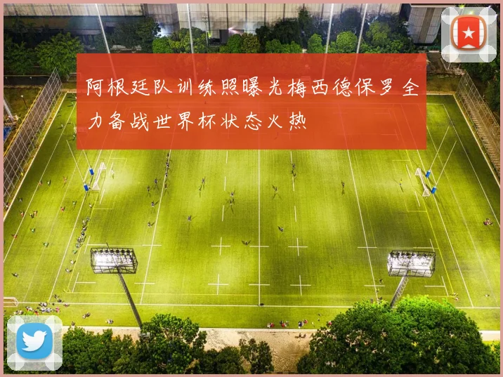 阿根廷队训练照曝光梅西德保罗全力备战世界杯状态火热