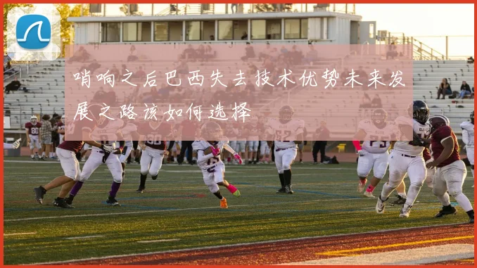 哨响之后巴西失去技术优势未来发展之路该如何选择