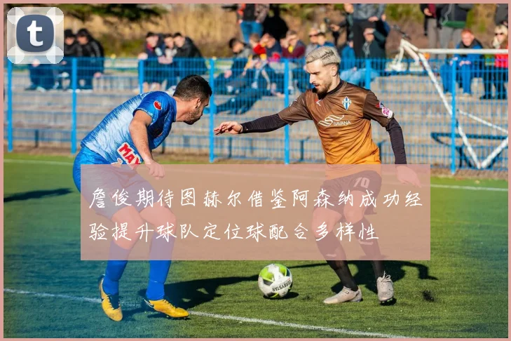 詹俊期待图赫尔借鉴阿森纳成功经验提升球队定位球配合多样性