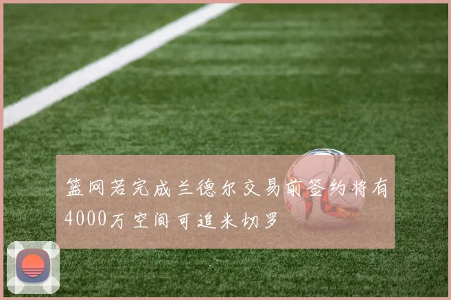 篮网若完成兰德尔交易前签约将有4000万空间可追米切罗