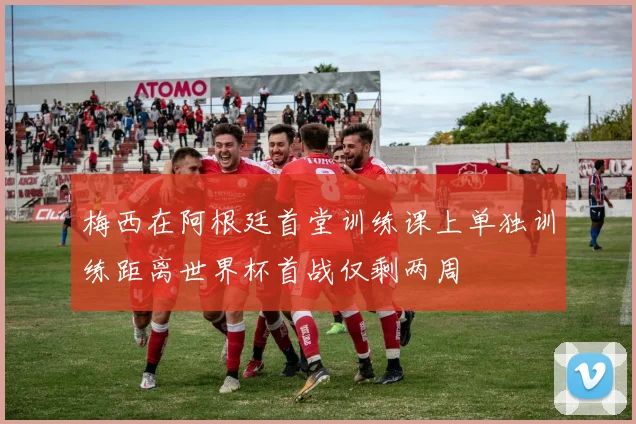 梅西在阿根廷首堂训练课上单独训练距离世界杯首战仅剩两周