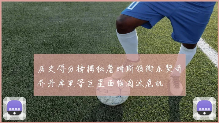 历史得分榜揭秘詹姆斯领衔东契奇乔丹库里等巨星面临淘汰危机