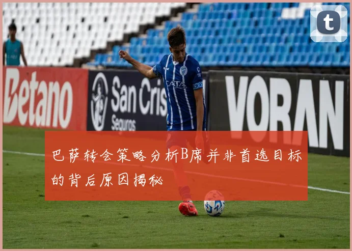 巴萨转会策略分析B席并非首选目标的背后原因揭秘