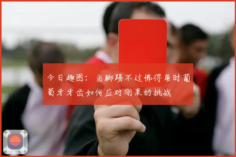 今日趣图：当脚踢不过佛得角时葡萄牙牙齿如何应对刚果的挑战