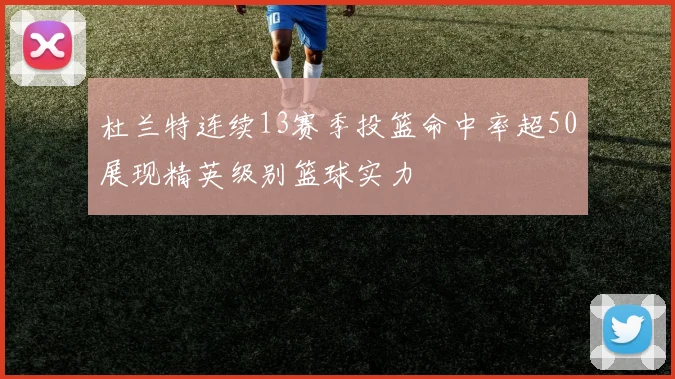 杜兰特连续13赛季投篮命中率超50展现精英级别篮球实力
