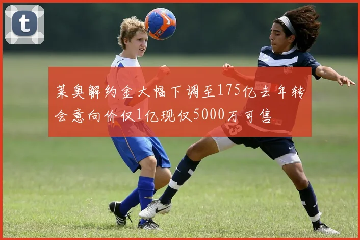 莱奥解约金大幅下调至175亿去年转会意向价仅1亿现仅5000万可售