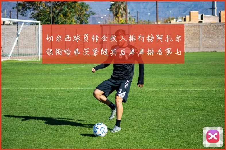 切尔西球员转会收入排行榜阿扎尔领衔哈弗茨紧随其后库库排名第七