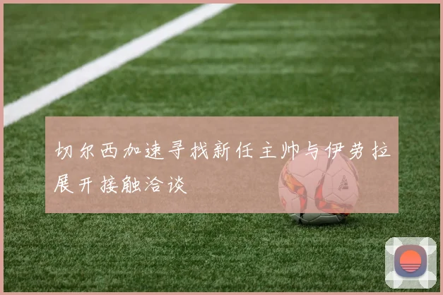 切尔西加速寻找新任主帅与伊劳拉展开接触洽谈