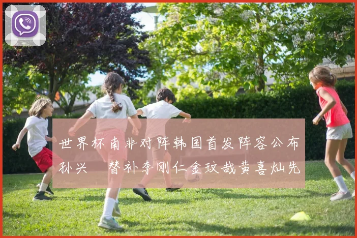 世界杯南非对阵韩国首发阵容公布孙兴慜替补李刚仁金玟哉黄喜灿先发