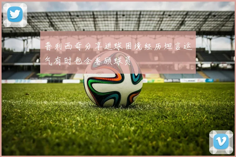 普利西奇分享进球困境经历坦言运气有时也会眷顾球员