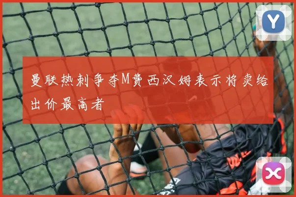 曼联热刺争夺M费西汉姆表示将卖给出价最高者