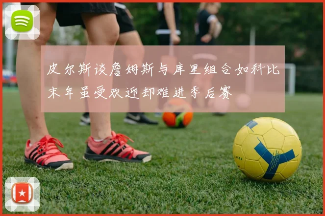 皮尔斯谈詹姆斯与库里组合如科比末年虽受欢迎却难进季后赛