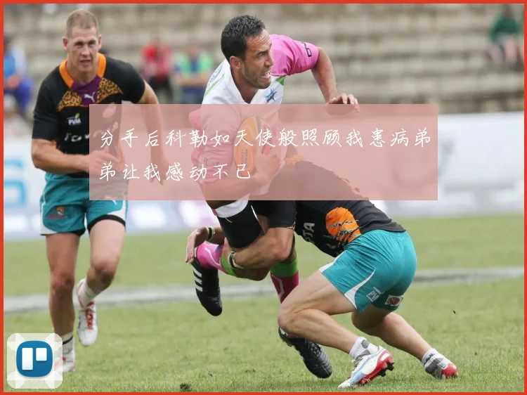分手后科勒如天使般照顾我患病弟弟让我感动不已