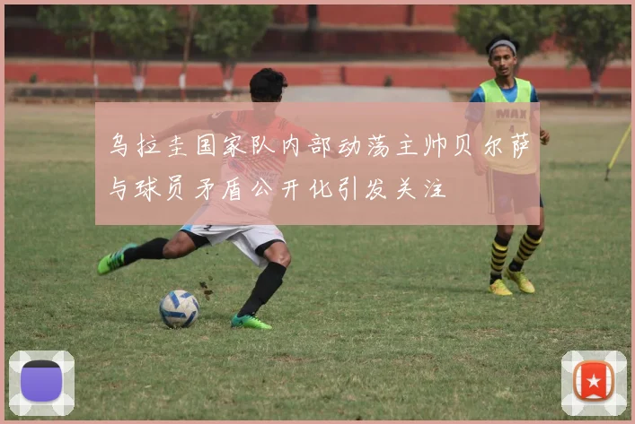 乌拉圭国家队内部动荡主帅贝尔萨与球员矛盾公开化引发关注