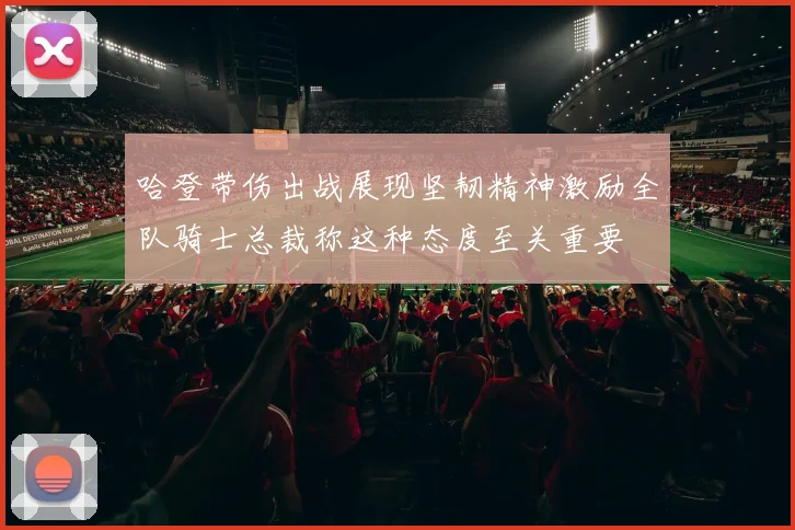 哈登带伤出战展现坚韧精神激励全队骑士总裁称这种态度至关重要