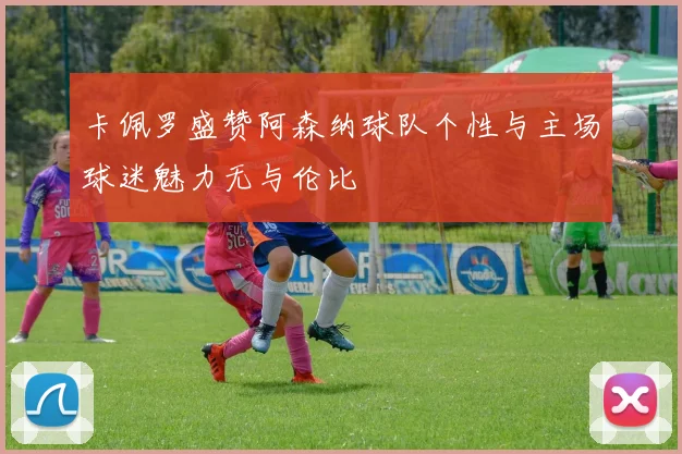 卡佩罗盛赞阿森纳球队个性与主场球迷魅力无与伦比