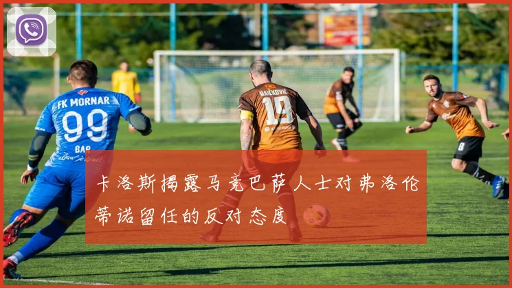 卡洛斯揭露马竞巴萨人士对弗洛伦蒂诺留任的反对态度