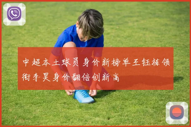 中超本土球员身价新榜单王钰栋领衔李昊身价翻倍创新高