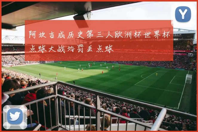 阿坎吉成历史第三人欧洲杯世界杯点球大战均罚丢点球